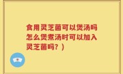 食用灵芝菌可以煲汤吗怎么煲煮汤时可以加入灵芝菌吗？)