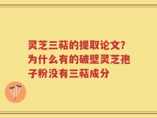 灵芝三萜的提取论文？为什么有的破壁灵芝孢子粉没有三萜成分