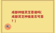 成都种植灵芝靠谱吗(成都灵芝种植是否可靠？)