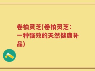 卷柏灵芝(卷柏灵芝：一种强效的天然健康补品)