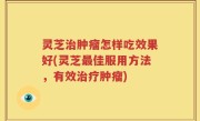 灵芝治肿瘤怎样吃效果好(灵芝最佳服用方法，有效治疗肿瘤)