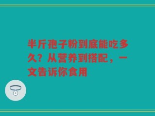 半斤孢子粉到底能吃多久？从营养到搭配，一文告诉你食用