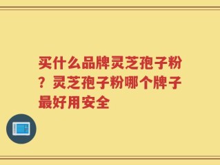 买什么品牌灵芝孢子粉？灵芝孢子粉哪个牌子最好用安全