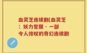 血灵芝连续剧(血灵芝：妖力觉醒 - 一部令人惊叹的奇幻连续剧