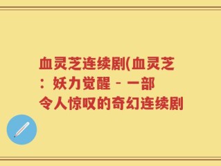 血灵芝连续剧(血灵芝：妖力觉醒 - 一部令人惊叹的奇幻连续剧