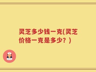 灵芝多少钱一克(灵芝价格一克是多少？)