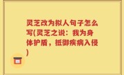 灵芝改为拟人句子怎么写(灵芝之说：我为身体护盾，抵御疾病入侵)