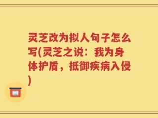 灵芝改为拟人句子怎么写(灵芝之说：我为身体护盾，抵御疾病入侵)