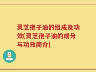 灵芝孢子油的组成及功效(灵芝孢子油的成分与功效简介)