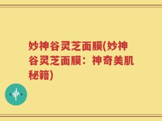 妙神谷灵芝面膜(妙神谷灵芝面膜：神奇美肌秘籍)