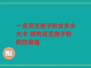 一克灵芝孢子粉含多少大卡 探究灵芝孢子粉的热量值