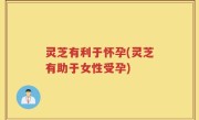 灵芝有利于怀孕(灵芝有助于女性受孕)