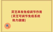 灵芝具有免疫调节作用(灵芝可调节免疫系统 助力健康)