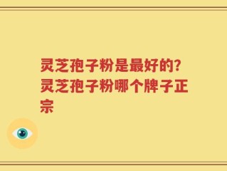 灵芝孢子粉是最好的？灵芝孢子粉哪个牌子正宗