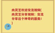 肉灵芝欢迎交流视频(肉灵芝分享视频：交流分享这个神奇的菌类！)
