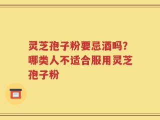 灵芝孢子粉要忌酒吗？哪类人不适合服用灵芝孢子粉