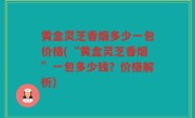 黄盒灵芝香烟多少一包价格(“黄盒灵芝香烟”一包多少钱？价格解析)