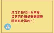 灵芝价格以什么来算(灵芝的价格是根据哪些因素来计算的？)