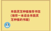 吊栽灵芝种植推荐书信(推荐一本适合吊栽灵芝种植的书籍)