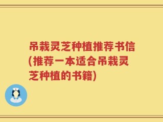 吊栽灵芝种植推荐书信(推荐一本适合吊栽灵芝种植的书籍)