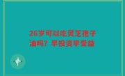 26岁可以吃灵芝孢子油吗？早投资早受益