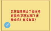 灵芝保质期过了能吃吗有毒吗(灵芝过期了还能吃吗？有没有毒？