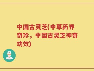 中国古灵芝(中草药界奇珍，中国古灵芝神奇功效)