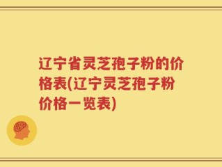 辽宁省灵芝孢子粉的价格表(辽宁灵芝孢子粉价格一览表)