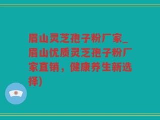 眉山灵芝孢子粉厂家_眉山优质灵芝孢子粉厂家直销，健康养生新选择)