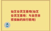 仙艺谷灵芝基地(仙艺谷灵芝基地：与自然亲密接触的旅行胜地)