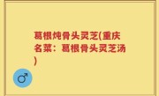 葛根炖骨头灵芝(重庆名菜：葛根骨头灵芝汤)