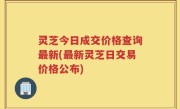 灵芝今日成交价格查询最新(最新灵芝日交易价格公布)