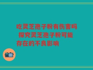 吃灵芝孢子粉有伤害吗 探究灵芝孢子粉可能存在的不良影响