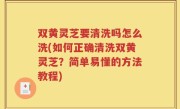 双黄灵芝要清洗吗怎么洗(如何正确清洗双黄灵芝？简单易懂的方法教程)