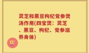 灵芝和黑豆枸杞党参煲汤作用(四宝煲：灵芝、黑豆、枸杞、党参滋养身体)