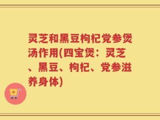 灵芝和黑豆枸杞党参煲汤作用(四宝煲：灵芝、黑豆、枸杞、党参滋养身体)