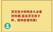 灵芝孢子粉喝多久会看到效果(直击灵芝孢子粉，期待显著效果)