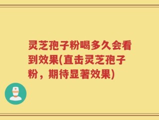 灵芝孢子粉喝多久会看到效果(直击灵芝孢子粉，期待显著效果)