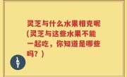 灵芝与什么水果相克呢(灵芝与这些水果不能一起吃，你知道是哪些吗？)