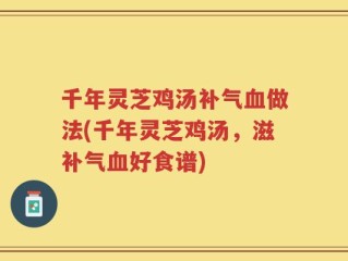 千年灵芝鸡汤补气血做法(千年灵芝鸡汤，滋补气血好食谱)