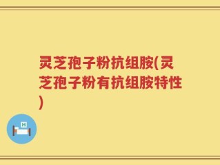 灵芝孢子粉抗组胺(灵芝孢子粉有抗组胺特性)