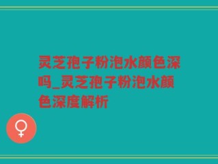 灵芝孢子粉泡水颜色深吗_灵芝孢子粉泡水颜色深度解析
