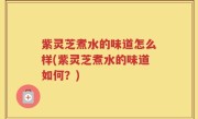紫灵芝煮水的味道怎么样(紫灵芝煮水的味道如何？)