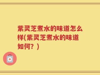 紫灵芝煮水的味道怎么样(紫灵芝煮水的味道如何？)