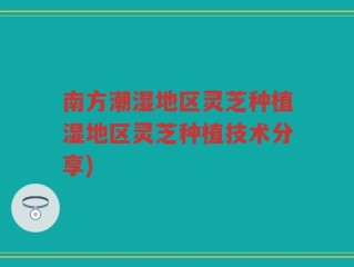 南方潮湿地区灵芝种植湿地区灵芝种植技术分享)