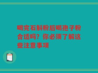 喝完石斛粉后喝孢子粉合适吗？你必须了解这些注意事项