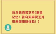 首乌天麻灵芝片(重塑记忆！首乌天麻灵芝片带来健康新体验！)