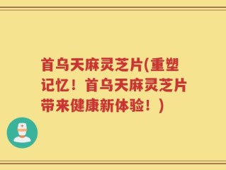 首乌天麻灵芝片(重塑记忆！首乌天麻灵芝片带来健康新体验！)