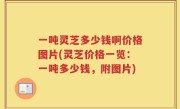 一吨灵芝多少钱啊价格图片(灵芝价格一览：一吨多少钱，附图片)
