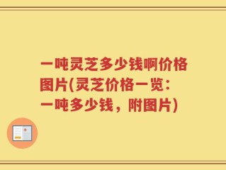 一吨灵芝多少钱啊价格图片(灵芝价格一览：一吨多少钱，附图片)